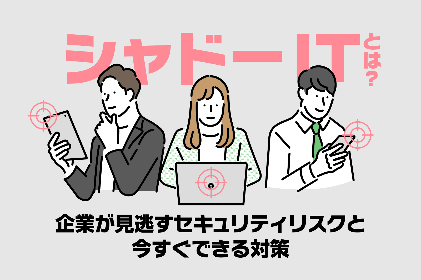 シャドーITとは？企業が見逃すセキュリティリスクと今すぐできる対策