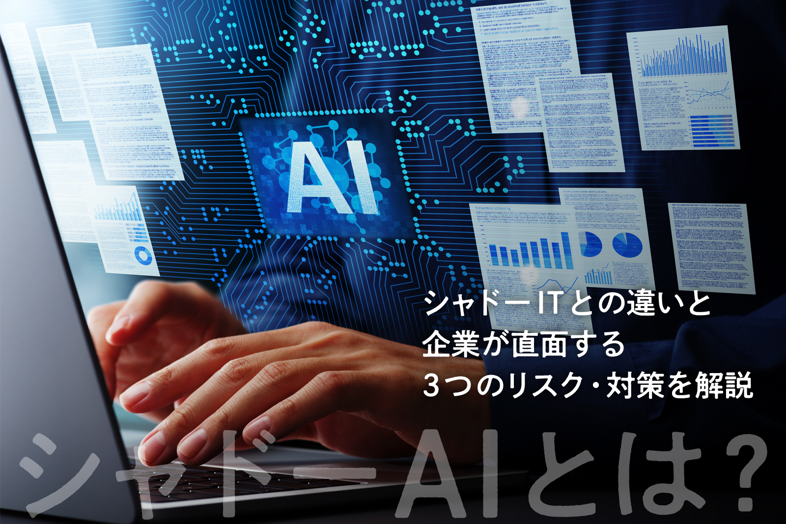―シャドーAIとは？シャドーITとの違いと企業が直面する3つのリスク・対策を解説―