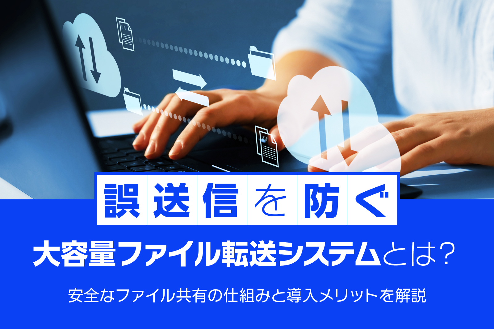誤送信を防ぐ大容量ファイル転送システムとは? 安全なファイル共有の仕組みと導入メリットを解説