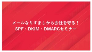 メールなりすましから会社を守る！SPF・DKIM・DMARCセミナー