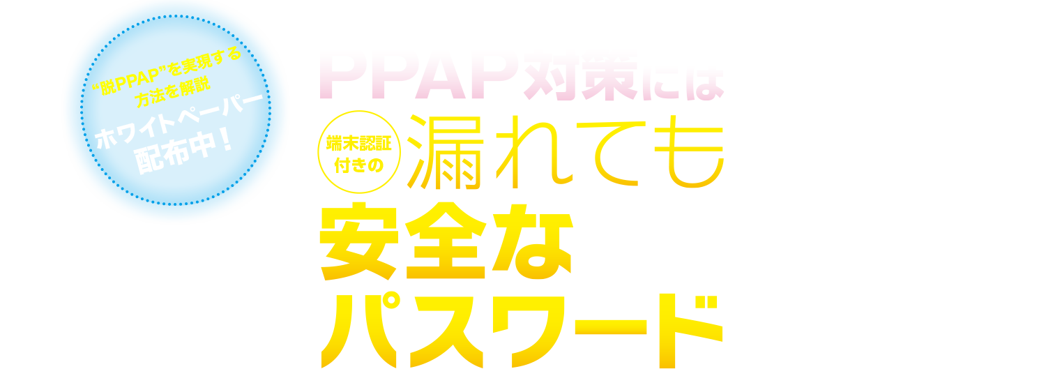 パスワード送付問題を解決する新技術、PPAP対策には端末認証付きの漏れても安全なパスワード